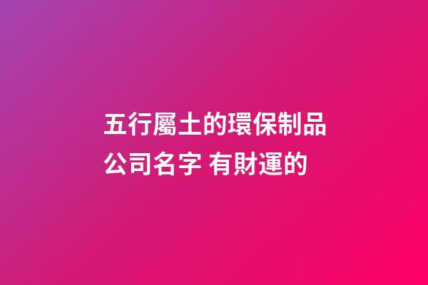 五行屬土的環保制品公司名字 有財運的-第1張-公司起名-玄機派